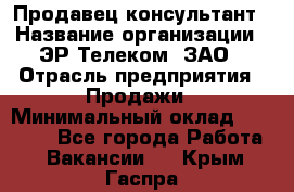 Продавец-консультант › Название организации ­ ЭР-Телеком, ЗАО › Отрасль предприятия ­ Продажи › Минимальный оклад ­ 20 000 - Все города Работа » Вакансии   . Крым,Гаспра